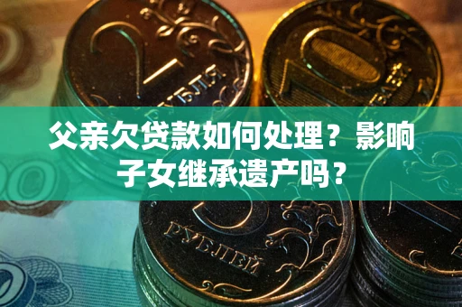 北京父亲欠贷款如何处理?影响子女继承遗产吗? 北京父亲欠贷款如何处理?影响子女继承遗产吗?