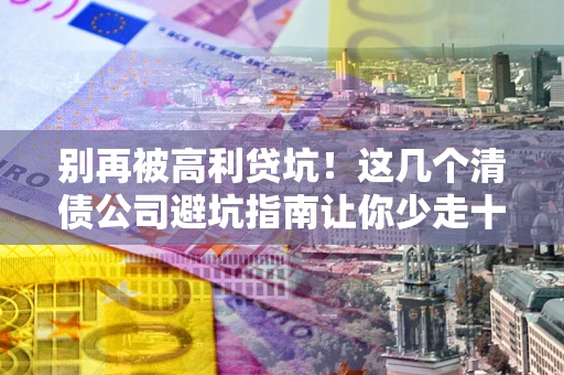 北京别再被高利贷坑！这几个清债公司避坑指南让你少走十年弯路