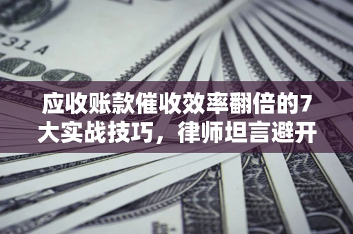 北京应收账款催收效率翻倍的7大实战技巧，律师坦言避开这些法律雷区最关键