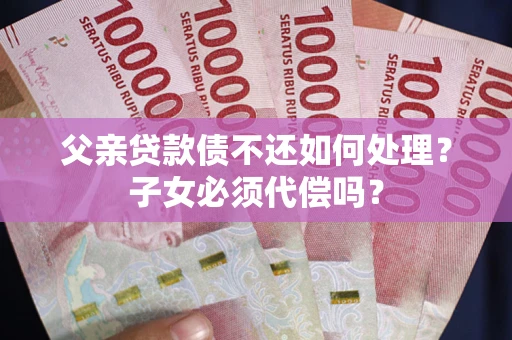 北京父亲贷款债不还如何处理？子女必须代偿吗？