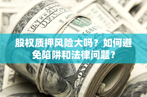 北京股权质押风险大吗？如何避免陷阱和法律问题？