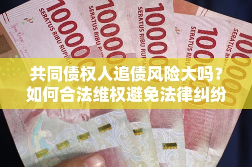 北京共同债权人追债风险大吗?如何合法维权避免法律纠纷? 北京共同债权人追债风险大吗?如何合法维权避免法律纠纷?