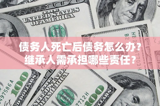 北京债务人死亡后债务怎么办？继承人需承担哪些责任？
