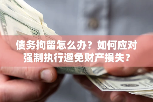 北京债务拘留怎么办？如何应对强制执行避免财产损失？