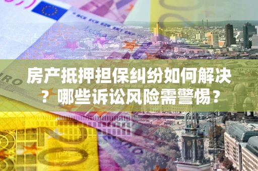 北京房产抵押担保纠纷如何解决？哪些诉讼风险需警惕？