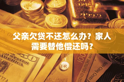 北京父亲欠贷不还怎么办？家人需要替他偿还吗？