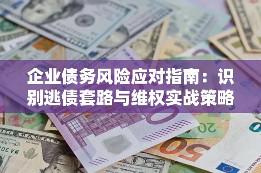 北京企业债务风险应对指南：识别逃债套路与维权实战策略