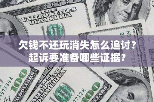 北京欠钱不还玩消失怎么追讨？起诉要准备哪些证据？