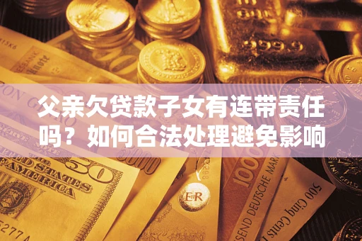 北京父亲欠贷款子女有连带责任吗？如何合法处理避免影响？