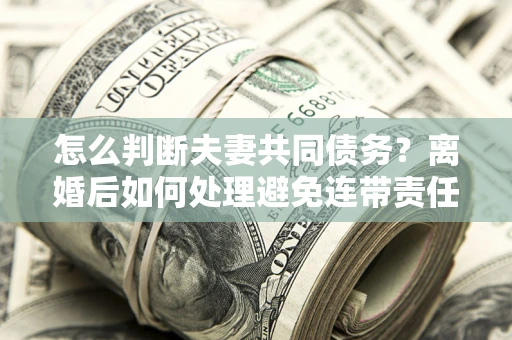 北京怎么判断夫妻共同债务？离婚后如何处理避免连带责任？