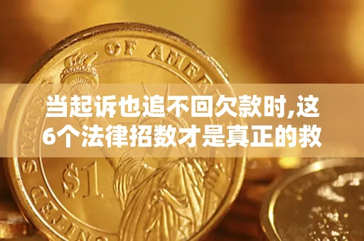 北京当起诉也追不回欠款时,这6个法律招数才是真正的救命稻草
